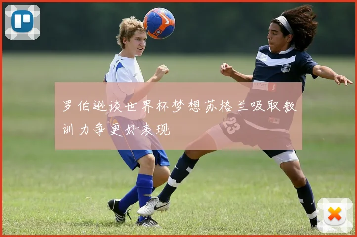 罗伯逊谈世界杯梦想苏格兰吸取教训力争更好表现