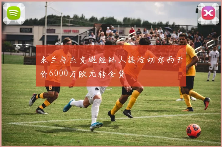 米兰与杰克逊经纪人接洽切尔西开价6000万欧元转会费
