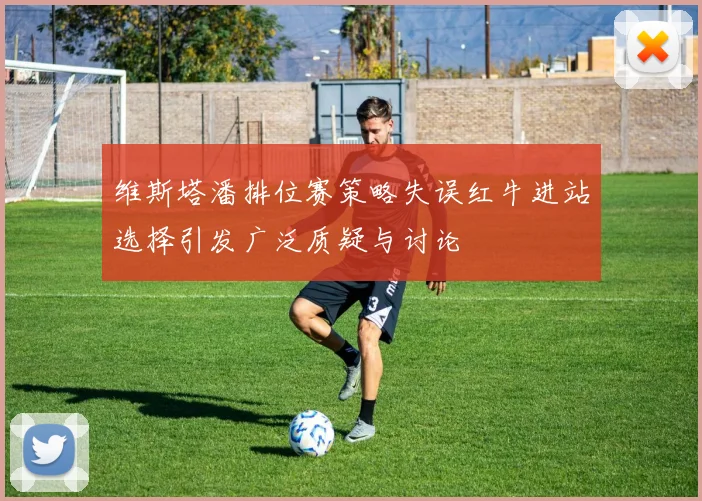 维斯塔潘排位赛策略失误红牛进站选择引发广泛质疑与讨论