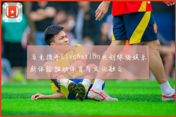 马竞携手LiveNation共创球场娱乐新体验推动体育与文化融合