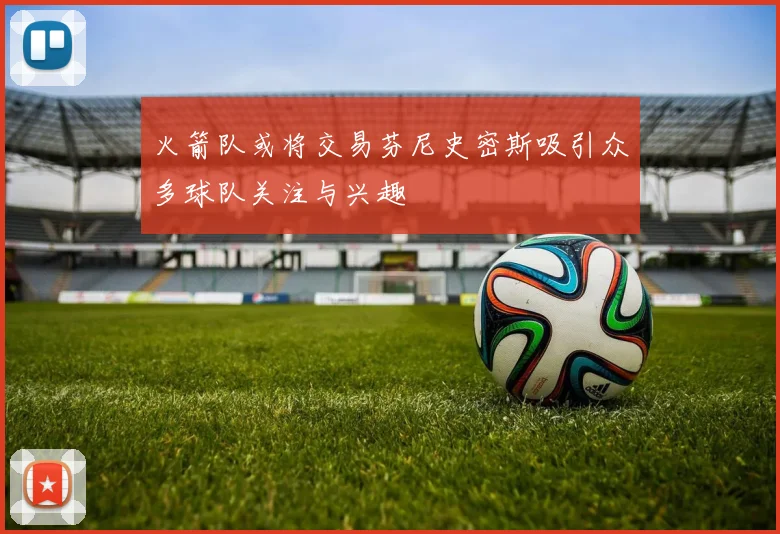 火箭队或将交易芬尼史密斯吸引众多球队关注与兴趣