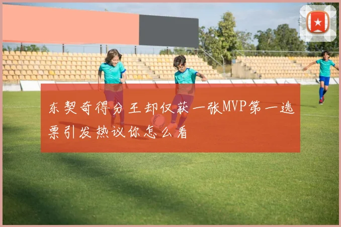 东契奇得分王却仅获一张MVP第一选票引发热议你怎么看