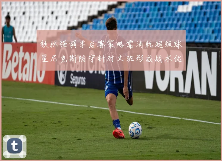 铁林强调季后赛策略需消耗超级球星尼克斯防守针对文班形成战术优势