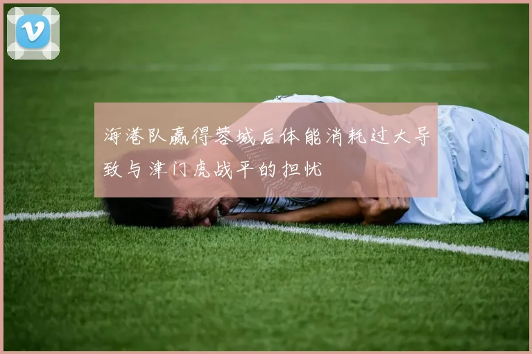 海港队赢得蓉城后体能消耗过大导致与津门虎战平的担忧
