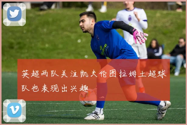 英超两队关注凯夫伦图拉姆土超球队也表现出兴趣