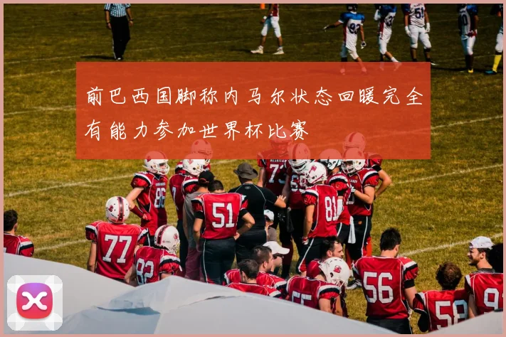前巴西国脚称内马尔状态回暖完全有能力参加世界杯比赛