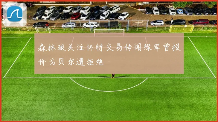 森林狼关注怀特交易传闻绿军曾报价戈贝尔遭拒绝