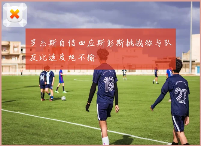 罗杰斯自信回应斯彭斯挑战称与队友比速度绝不输