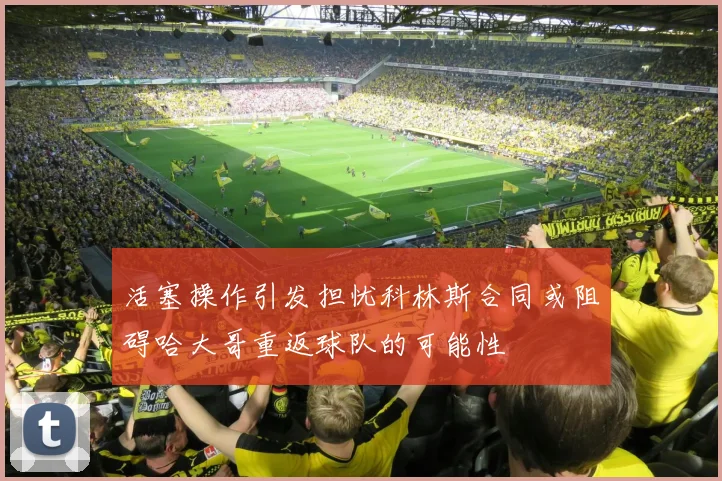 活塞操作引发担忧科林斯合同或阻碍哈大哥重返球队的可能性
