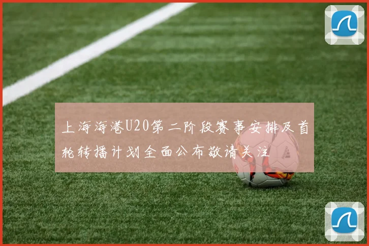 上海海港U20第二阶段赛事安排及首轮转播计划全面公布敬请关注