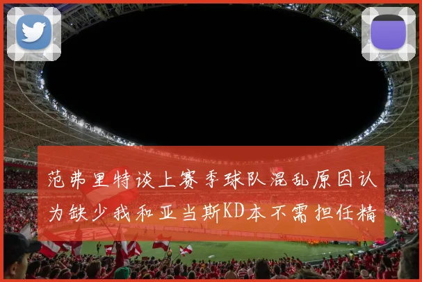 范弗里特谈上赛季球队混乱原因认为缺少我和亚当斯KD本不需担任精神领袖