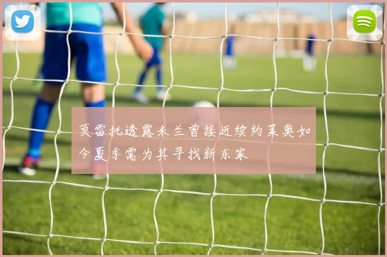 莫雷托透露米兰曾接近续约莱奥如今夏季需为其寻找新东家