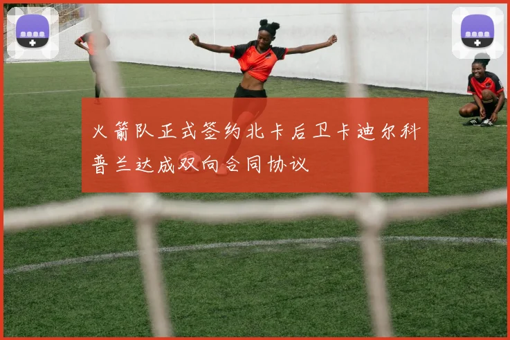 火箭队正式签约北卡后卫卡迪尔科普兰达成双向合同协议