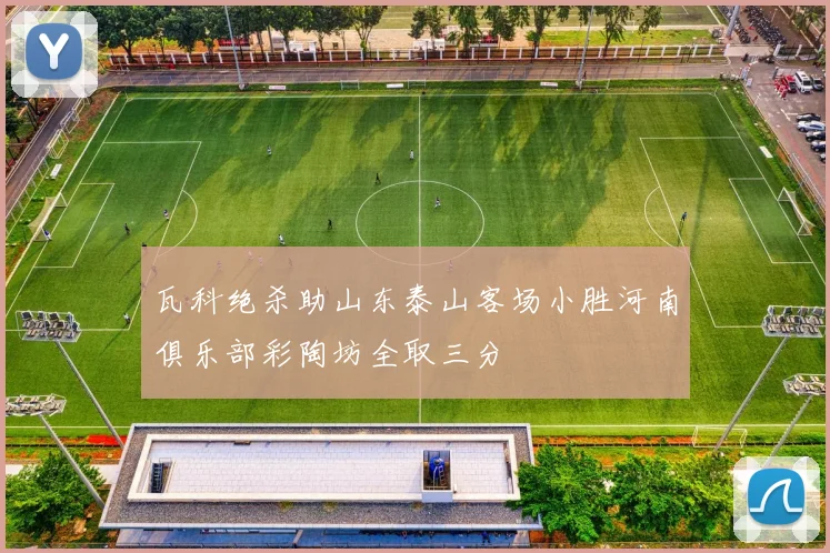 瓦科绝杀助山东泰山客场小胜河南俱乐部彩陶坊全取三分