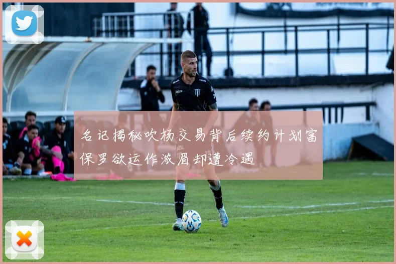 名记揭秘吹杨交易背后续约计划富保罗欲运作浓眉却遭冷遇