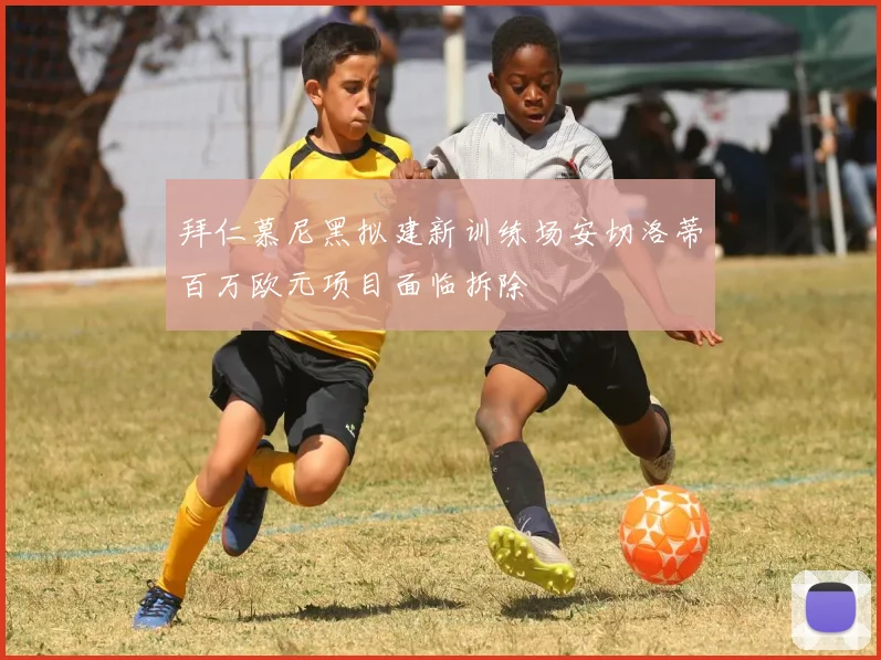 拜仁慕尼黑拟建新训练场安切洛蒂百万欧元项目面临拆除