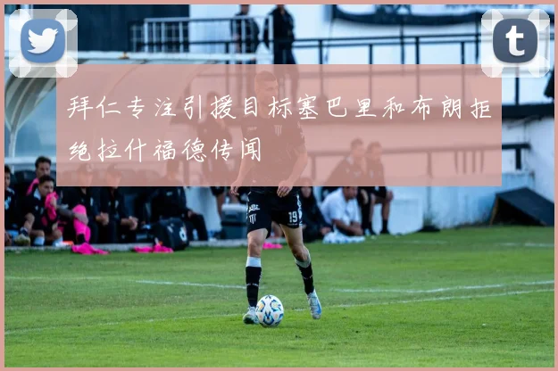 拜仁专注引援目标塞巴里和布朗拒绝拉什福德传闻