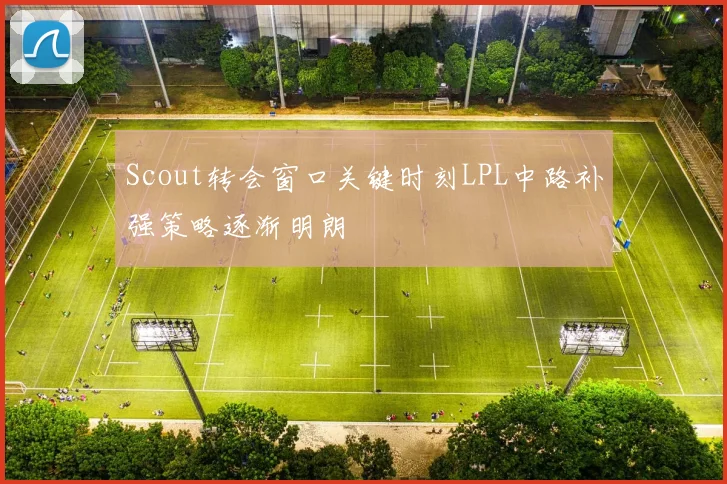 Scout转会窗口关键时刻LPL中路补强策略逐渐明朗