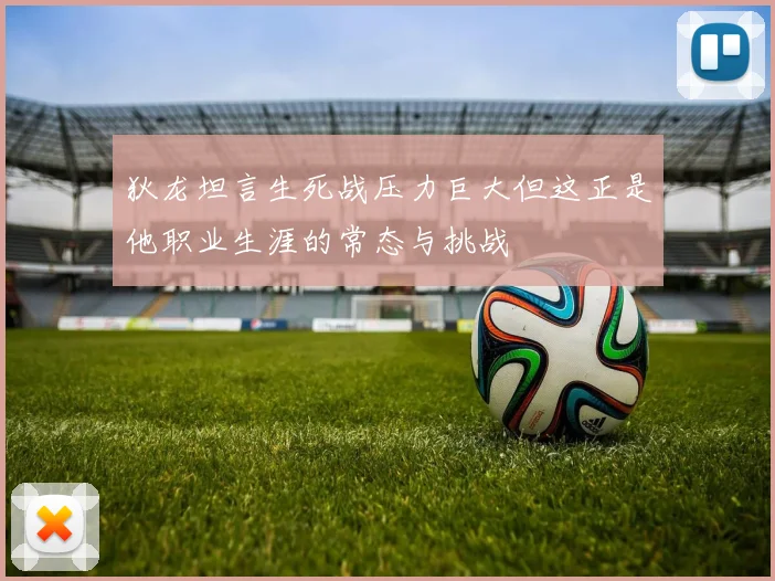 狄龙坦言生死战压力巨大但这正是他职业生涯的常态与挑战