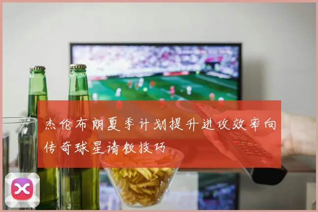 杰伦布朗夏季计划提升进攻效率向传奇球星请教技巧