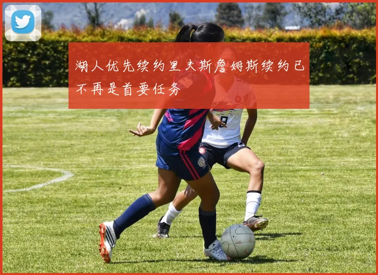 湖人优先续约里夫斯詹姆斯续约已不再是首要任务