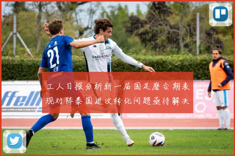 工人日报分析新一届国足磨合期表现对阵泰国进攻转化问题亟待解决
