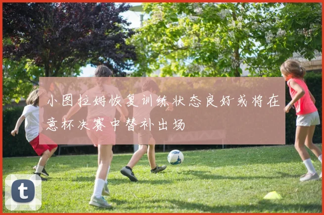 小图拉姆恢复训练状态良好或将在意杯决赛中替补出场