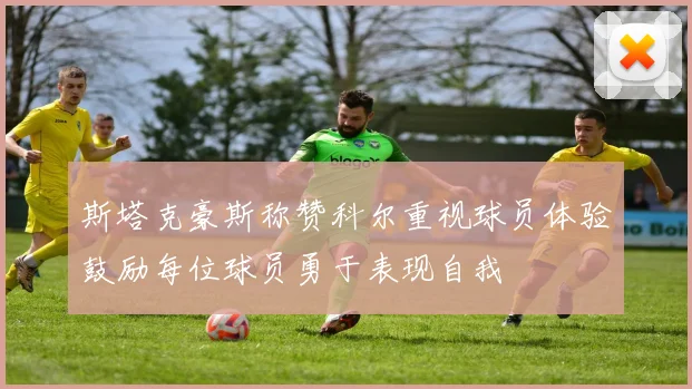 斯塔克豪斯称赞科尔重视球员体验鼓励每位球员勇于表现自我