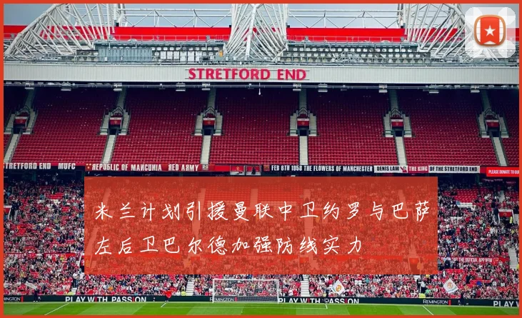 米兰计划引援曼联中卫约罗与巴萨左后卫巴尔德加强防线实力