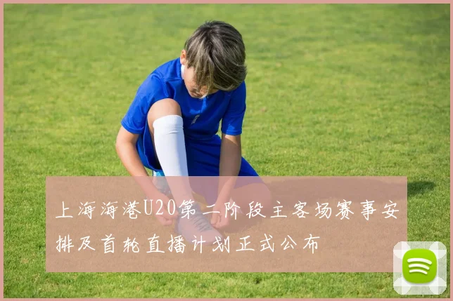 上海海港U20第二阶段主客场赛事安排及首轮直播计划正式公布