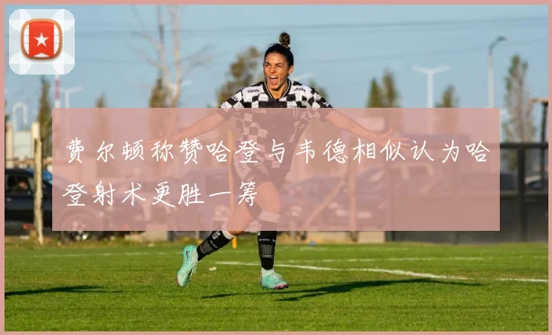 费尔顿称赞哈登与韦德相似认为哈登射术更胜一筹