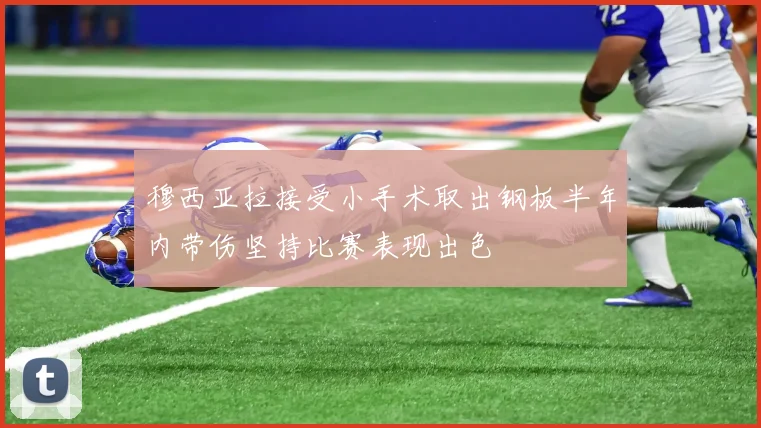 穆西亚拉接受小手术取出钢板半年内带伤坚持比赛表现出色