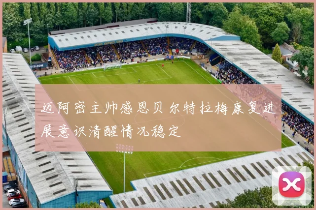 迈阿密主帅感恩贝尔特拉梅康复进展意识清醒情况稳定