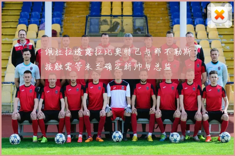 佩杜拉透露拉比奥特已与那不勒斯接触需等米兰确定新帅与总监
