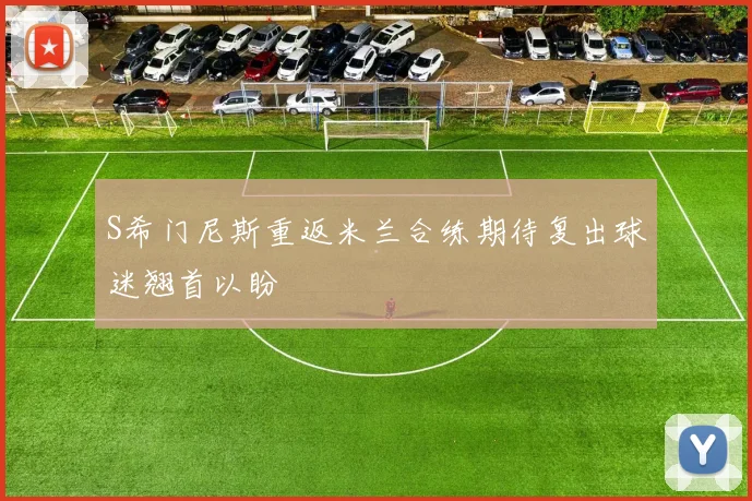 S希门尼斯重返米兰合练期待复出球迷翘首以盼