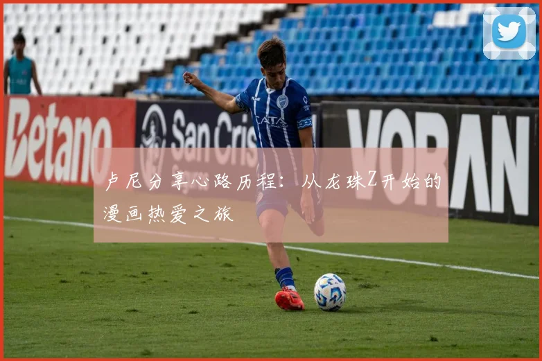 卢尼分享心路历程：从龙珠Z开始的漫画热爱之旅