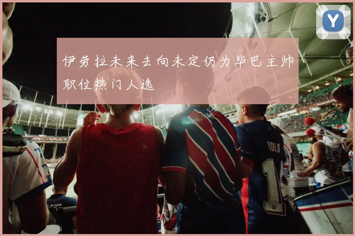 伊劳拉未来去向未定仍为毕巴主帅职位热门人选